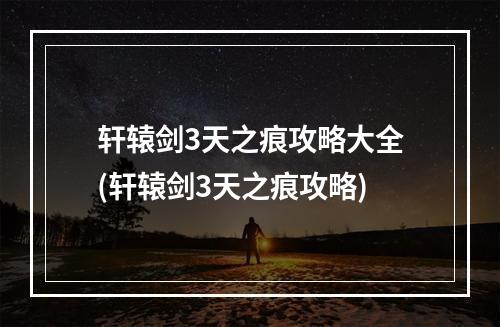 轩辕剑3天之痕攻略大全(轩辕剑3天之痕攻略)