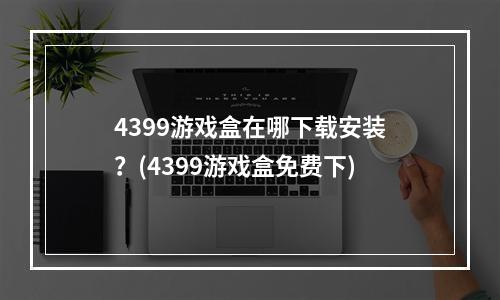 4399游戏盒在哪下载安装？(4399游戏盒免费下)