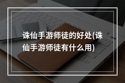 诛仙手游师徒的好处(诛仙手游师徒有什么用)