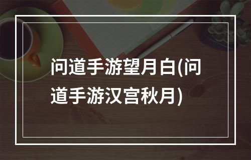 问道手游望月白(问道手游汉宫秋月)