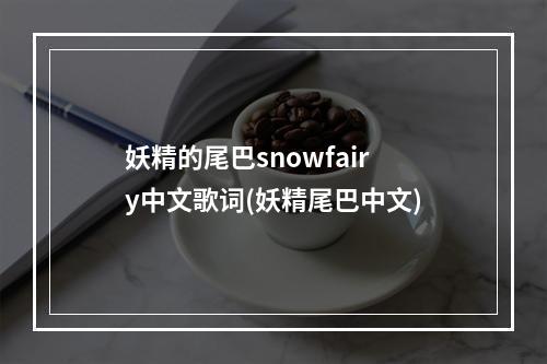 妖精的尾巴snowfairy中文歌词(妖精尾巴中文)