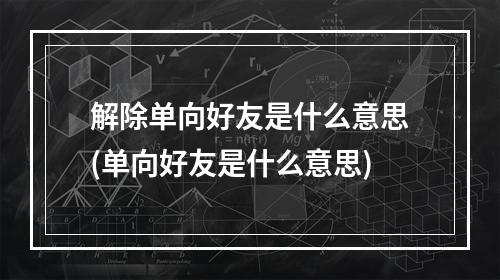 解除单向好友是什么意思(单向好友是什么意思)