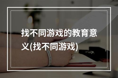 找不同游戏的教育意义(找不同游戏)