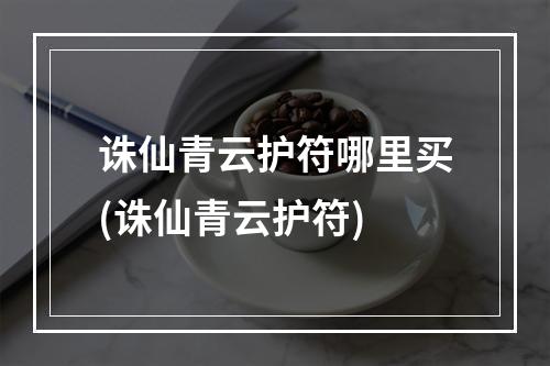 诛仙青云护符哪里买(诛仙青云护符)