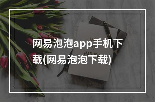 网易泡泡app手机下载(网易泡泡下载)