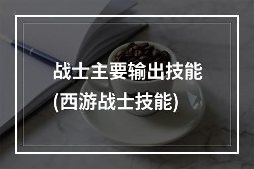 战士主要输出技能(西游战士技能)