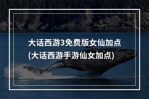 大话西游3免费版女仙加点(大话西游手游仙女加点)