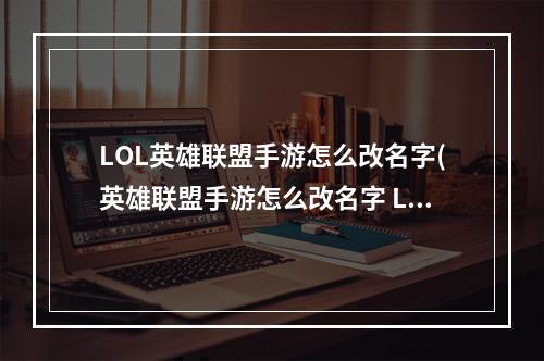 LOL英雄联盟手游怎么改名字(英雄联盟手游怎么改名字 LOL手游改名步骤详解 英雄)