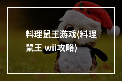 料理鼠王游戏(料理鼠王 wii攻略)