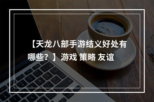 【天龙八部手游结义好处有哪些？】游戏 策略 友谊