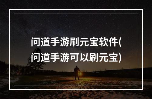 问道手游刷元宝软件(问道手游可以刷元宝)