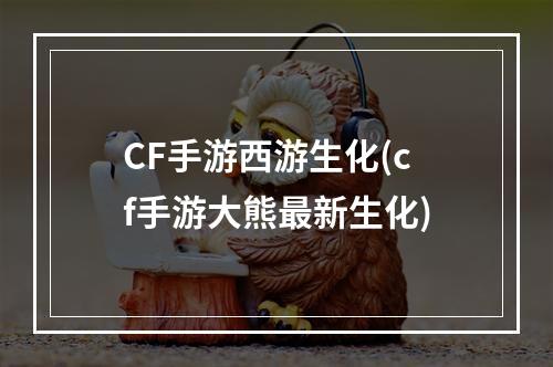 CF手游西游生化(cf手游大熊最新生化)