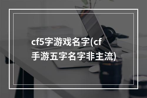 cf5字游戏名字(cf手游五字名字非主流)