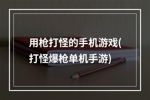 用枪打怪的手机游戏(打怪爆枪单机手游)