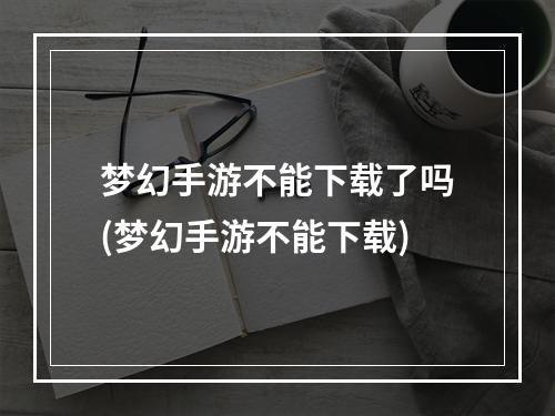 梦幻手游不能下载了吗(梦幻手游不能下载)