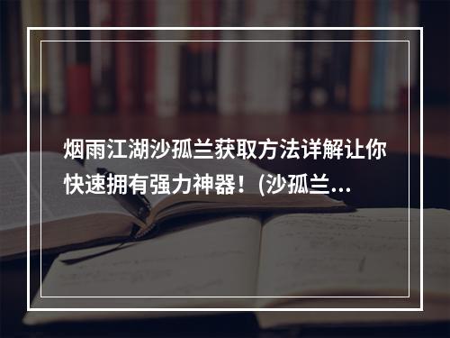 烟雨江湖沙孤兰获取方法详解让你快速拥有强力神器！(沙孤兰轻松get！烟雨江湖重磅福利，玩法攻略指南！)