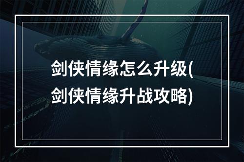 剑侠情缘怎么升级(剑侠情缘升战攻略)