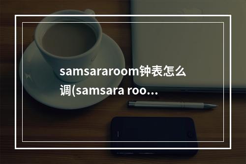 samsararoom钟表怎么调(samsara room)