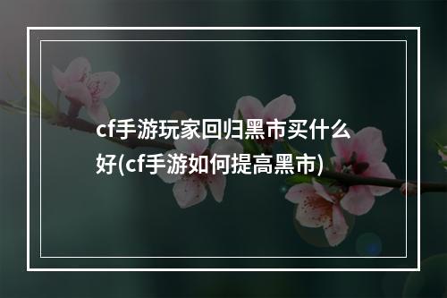 cf手游玩家回归黑市买什么好(cf手游如何提高黑市)