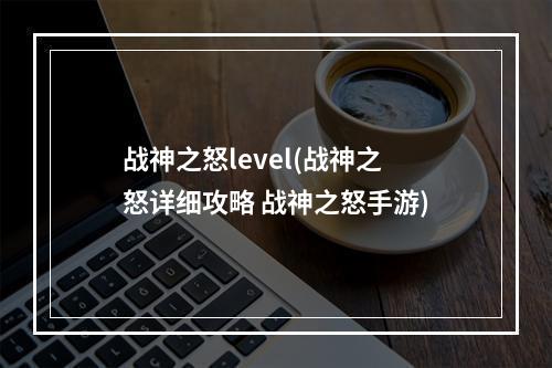 战神之怒level(战神之怒详细攻略 战神之怒手游)