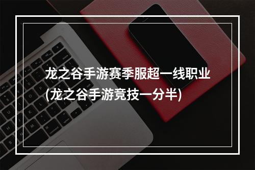 龙之谷手游赛季服超一线职业(龙之谷手游竞技一分半)