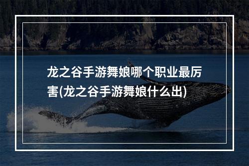 龙之谷手游舞娘哪个职业最厉害(龙之谷手游舞娘什么出)