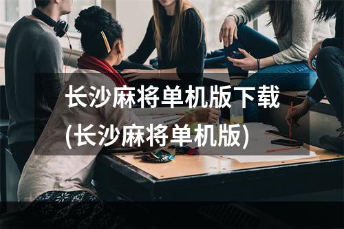 长沙麻将单机版下载(长沙麻将单机版)