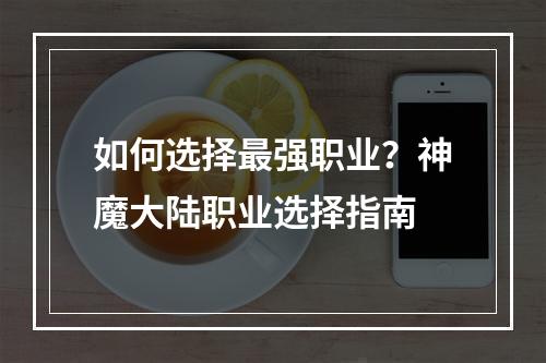 如何选择最强职业？神魔大陆职业选择指南