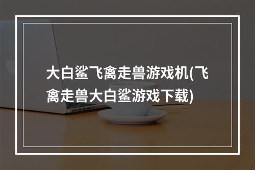 大白鲨飞禽走兽游戏机(飞禽走兽大白鲨游戏下载)