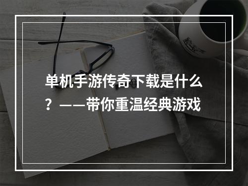 单机手游传奇下载是什么？——带你重温经典游戏