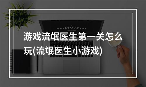 游戏流氓医生第一关怎么玩(流氓医生小游戏)