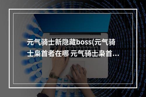 元气骑士新隐藏boss(元气骑士枭首者在哪 元气骑士枭首者位置说明)