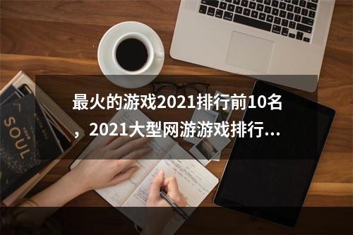 最火的游戏2021排行前10名，2021大型网游游戏排行榜(网络游戏排行榜前十名)