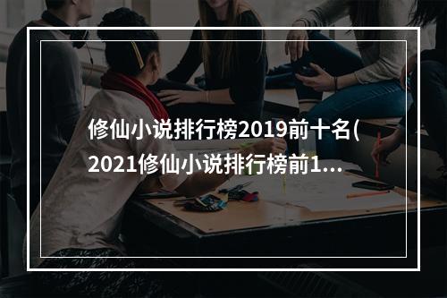 修仙小说排行榜2019前十名(2021修仙小说排行榜前10名)