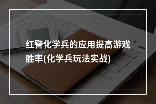 红警化学兵的应用提高游戏胜率(化学兵玩法实战)