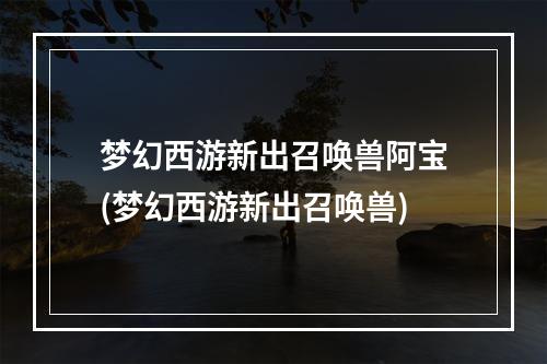 梦幻西游新出召唤兽阿宝(梦幻西游新出召唤兽)