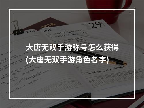 大唐无双手游称号怎么获得(大唐无双手游角色名字)