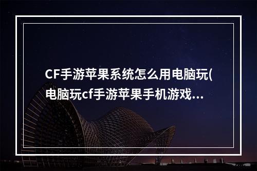 CF手游苹果系统怎么用电脑玩(电脑玩cf手游苹果手机游戏)