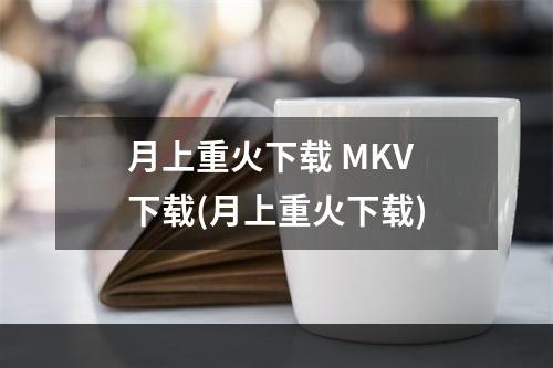 月上重火下载 MKV 下载(月上重火下载)