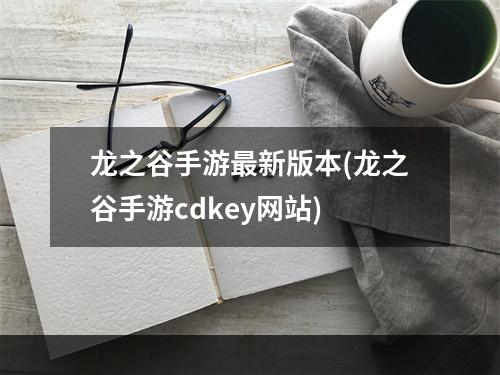 龙之谷手游最新版本(龙之谷手游cdkey网站)