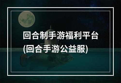 回合制手游福利平台(回合手游公益服)