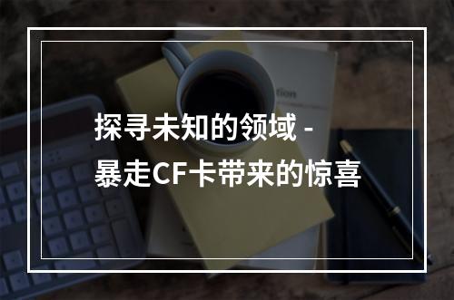 探寻未知的领域 - 暴走CF卡带来的惊喜