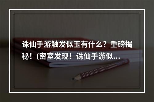 诛仙手游触发似玉有什么？重磅揭秘！(密室发现！诛仙手游似玉触发条件详解！)