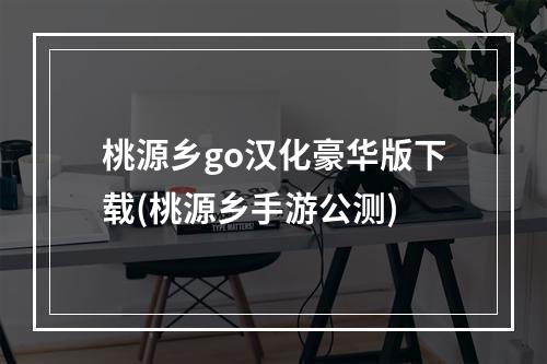 桃源乡go汉化豪华版下载(桃源乡手游公测)