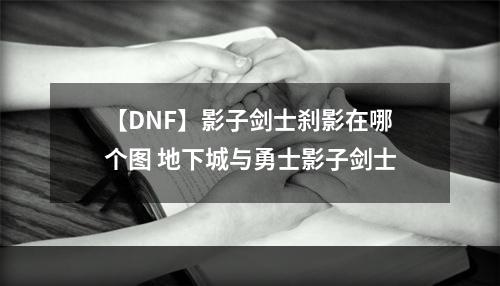 【DNF】影子剑士刹影在哪个图 地下城与勇士影子剑士