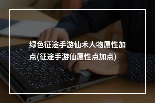 绿色征途手游仙术人物属性加点(征途手游仙属性点加点)