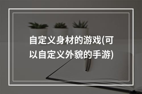 自定义身材的游戏(可以自定义外貌的手游)