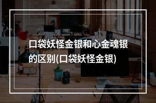 口袋妖怪金银和心金魂银的区别(口袋妖怪金银)