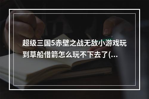 超级三国5赤壁之战无敌小游戏玩到草船借箭怎么玩不下去了(超级三国赤壁战)