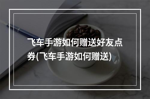 飞车手游如何赠送好友点券(飞车手游如何赠送)